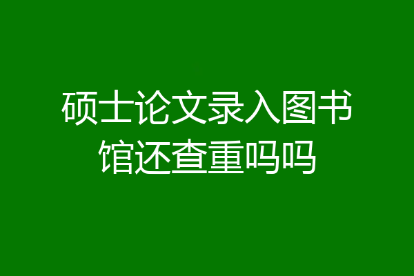 硕士论文录入图书馆还查重吗吗