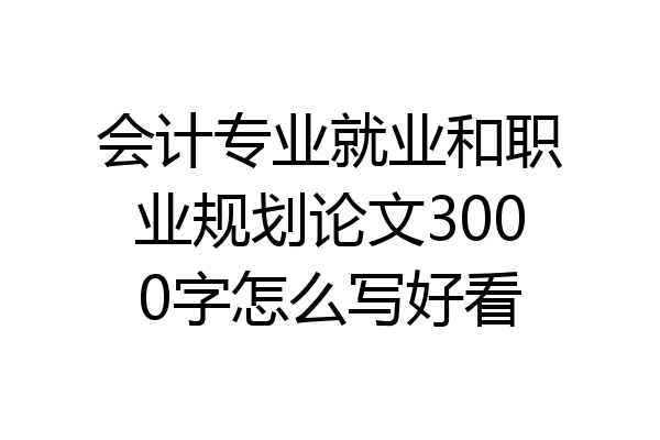 会计专业就业和职业规划论文3000字怎么写好看