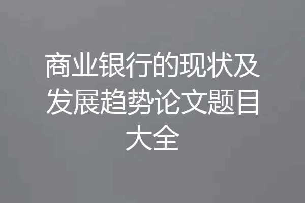 商业银行的现状及发展趋势论文题目大全