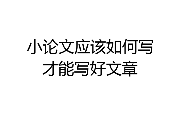 小论文应该如何写才能写好文章