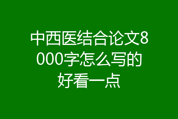 中西医结合论文8000字怎么写的好看一点