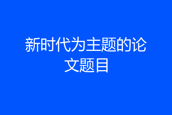 新时代为主题的论文题目