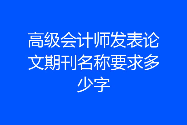 高级会计师发表论文期刊名称要求多少字