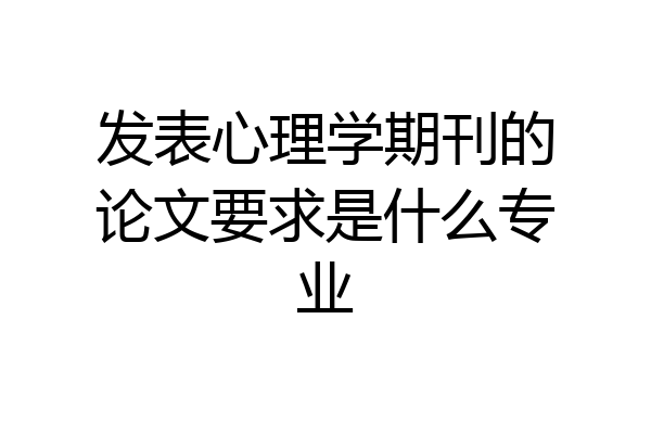 发表心理学期刊的论文要求是什么专业