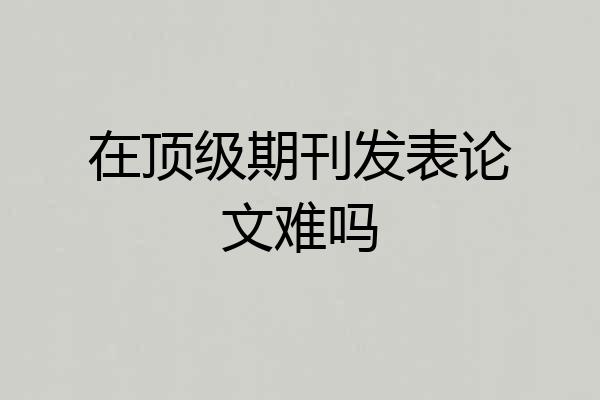 在顶级期刊发表论文难吗