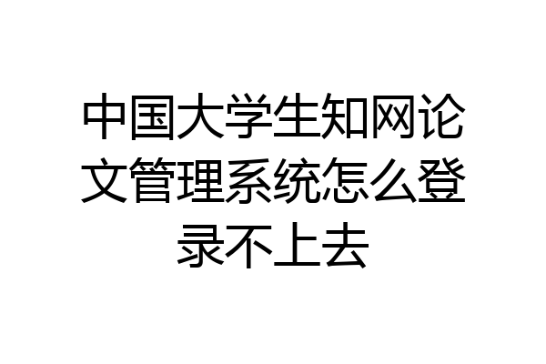 中国大学生知网论文管理系统怎么登录不上去