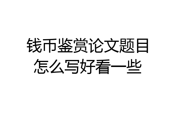 钱币鉴赏论文题目怎么写好看一些
