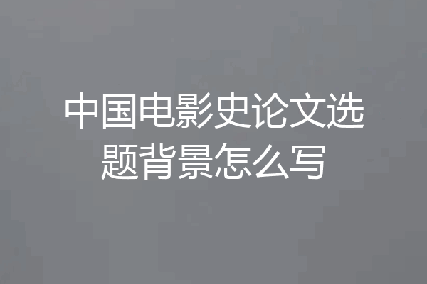 中国电影史论文选题背景怎么写