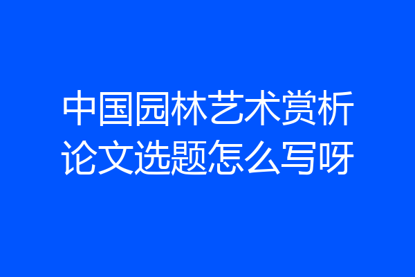 中国园林艺术赏析论文选题怎么写呀