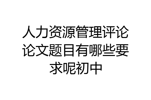 人力资源管理评论论文题目有哪些要求呢初中
