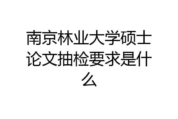 南京林业大学硕士论文抽检要求是什么