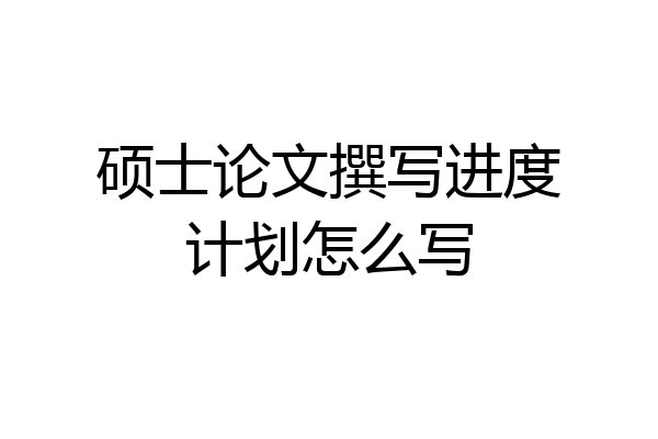 硕士论文撰写进度计划怎么写