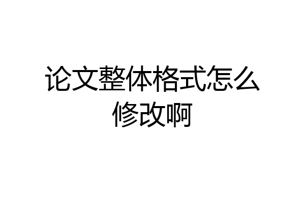 论文整体格式怎么修改啊