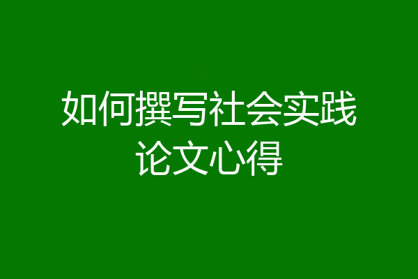如何撰写社会实践论文心得
