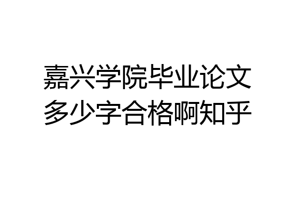 嘉兴学院毕业论文多少字合格啊知乎