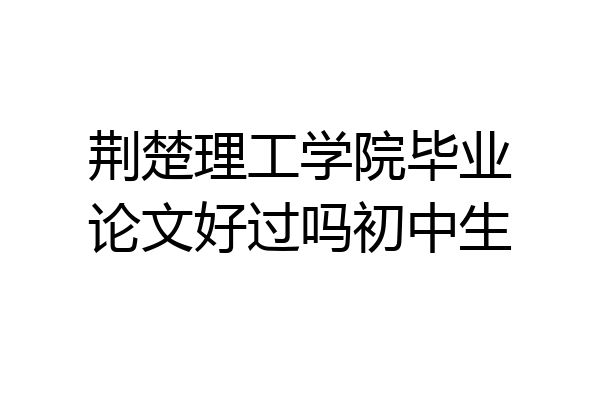 荆楚理工学院毕业论文好过吗初中生