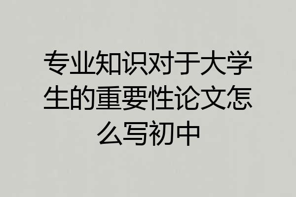 专业知识对于大学生的重要性论文怎么写初中
