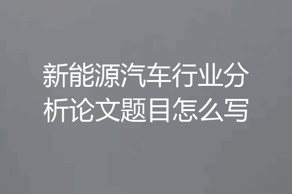 新能源汽车行业分析论文题目怎么写