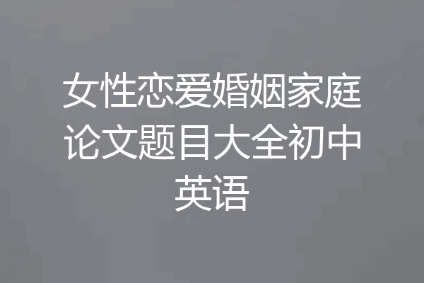 女性恋爱婚姻家庭论文题目大全初中英语