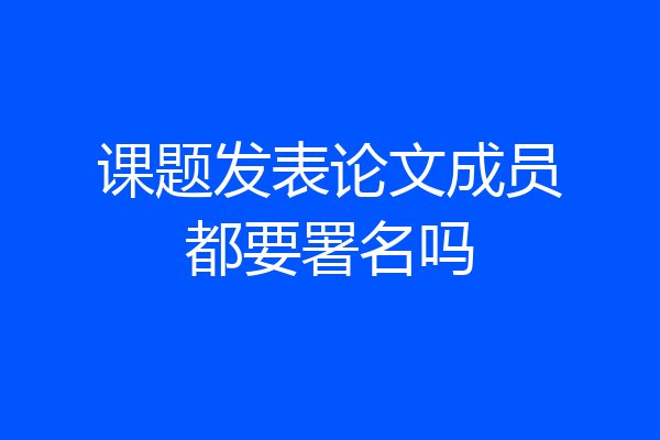 课题发表论文成员都要署名吗