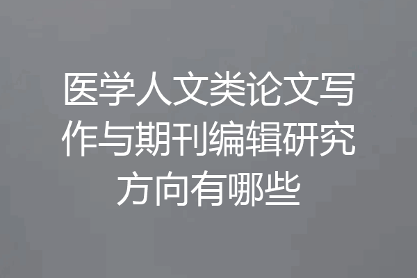 医学人文类论文写作与期刊编辑研究方向有哪些
