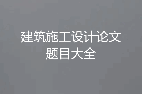 建筑施工设计论文题目大全