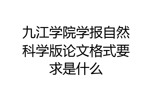九江学院学报自然科学版论文格式要求是什么