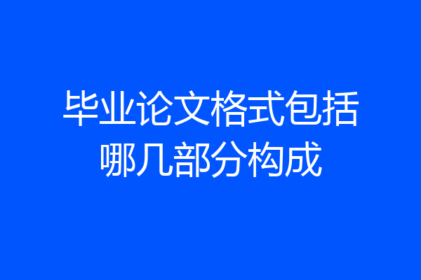 毕业论文格式包括哪几部分构成
