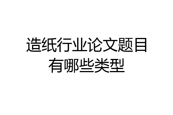 造纸行业论文题目有哪些类型