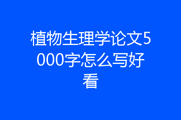 植物生理学论文5000字怎么写好看