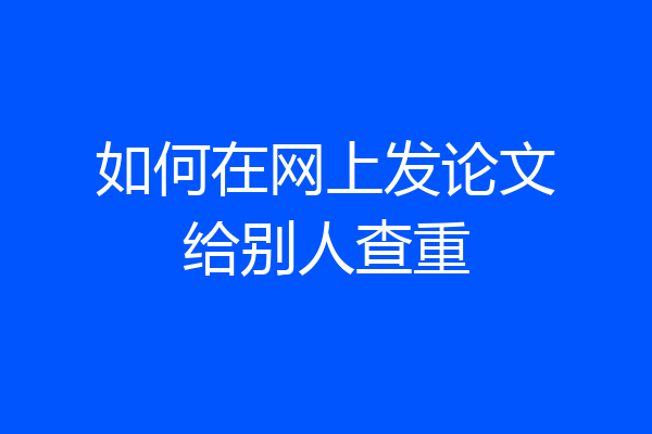 如何在网上发论文给别人查重