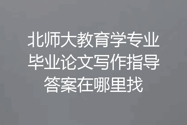 北师大教育学专业毕业论文写作指导答案在哪里找