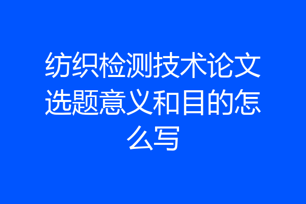 纺织检测技术论文选题意义和目的怎么写