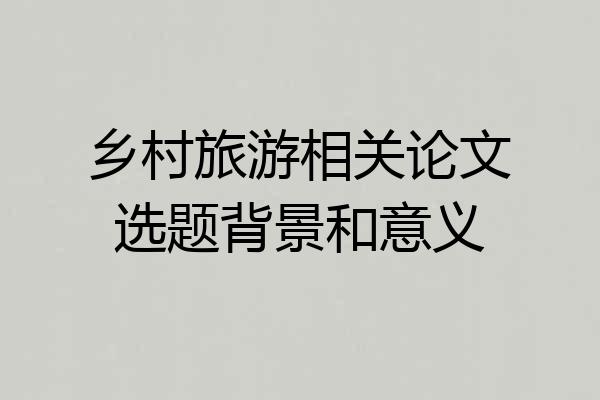 乡村旅游相关论文选题背景和意义