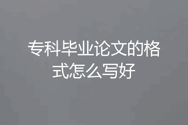 专科毕业论文的格式怎么写好