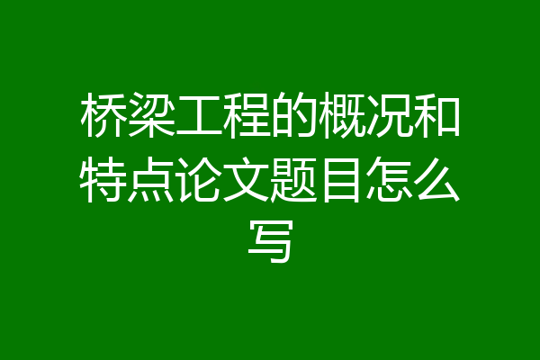 桥梁工程的概况和特点论文题目怎么写
