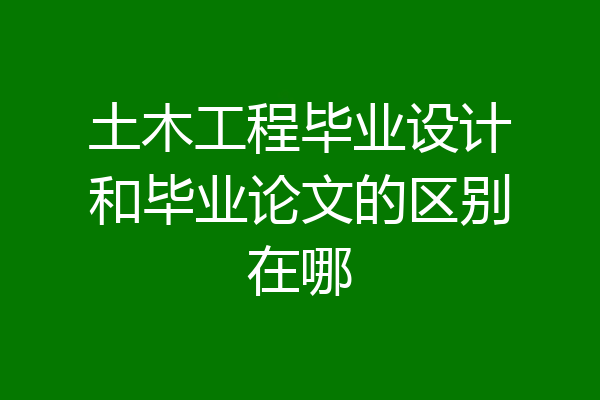 土木工程毕业设计和毕业论文的区别在哪