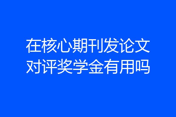 在核心期刊发论文对评奖学金有用吗