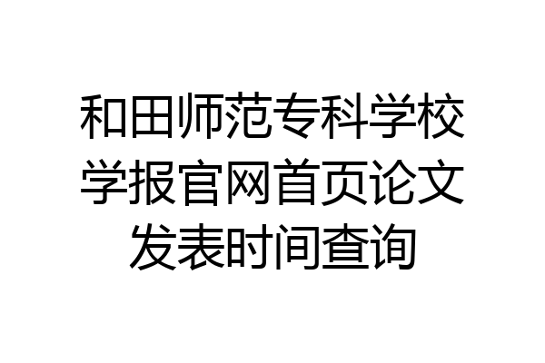和田师范专科学校学报官网首页论文发表时间查询
