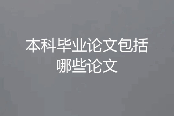 本科毕业论文包括哪些论文