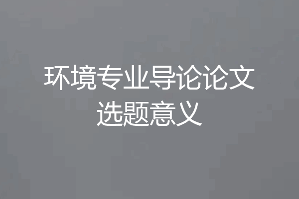 环境专业导论论文选题意义