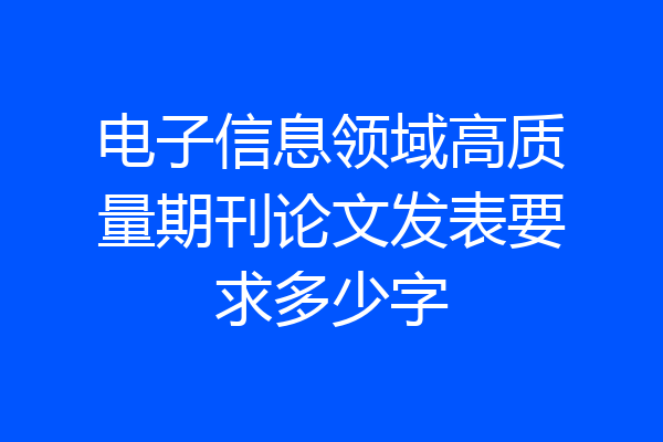 电子信息领域高质量期刊论文发表要求多少字
