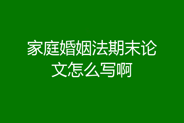 家庭婚姻法期末论文怎么写啊