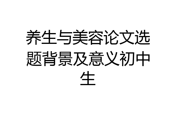 养生与美容论文选题背景及意义初中生