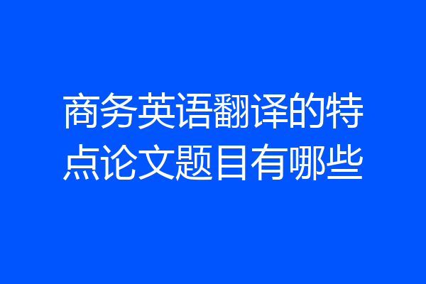 商务英语翻译的特点论文题目有哪些