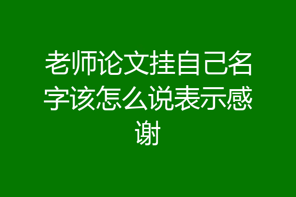 老师论文挂自己名字该怎么说表示感谢