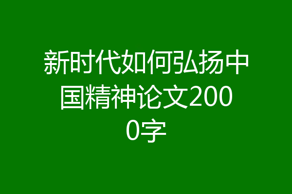 新时代如何弘扬中国精神论文2000字