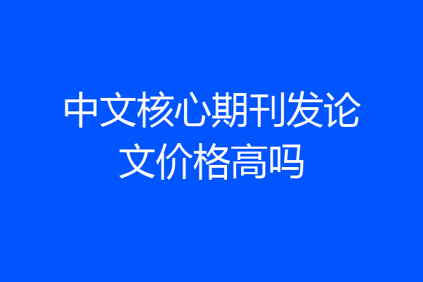 中文核心期刊发论文价格高吗