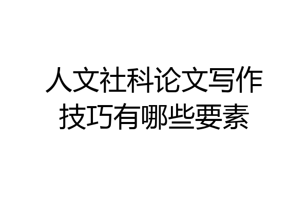 人文社科论文写作技巧有哪些要素