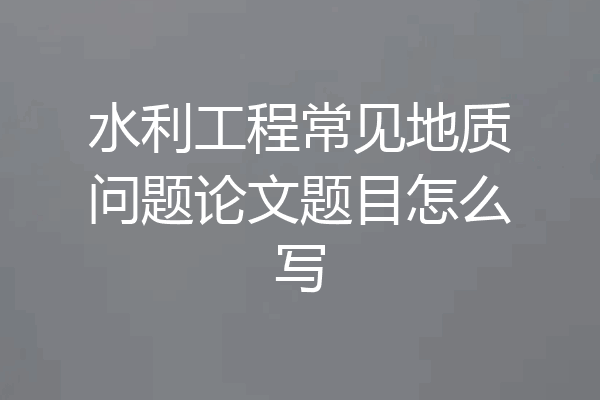 水利工程常见地质问题论文题目怎么写